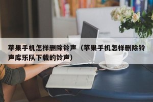 苹果手机怎样删除铃声（苹果手机怎样删除铃声库乐队下载的铃声）