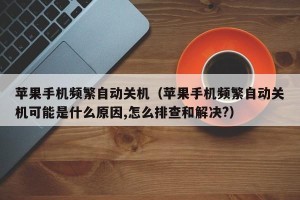 苹果手机频繁自动关机（苹果手机频繁自动关机可能是什么原因,怎么排查和解决?）