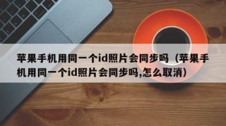 苹果手机用同一个id照片会同步吗（苹果手机用同一个id照片会同步吗,怎么取消）