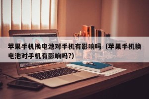 苹果手机换电池对手机有影响吗（苹果手机换电池对手机有影响吗?）