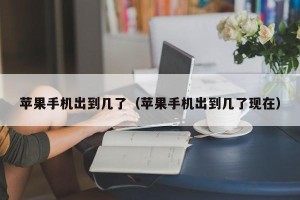 苹果手机出到几了（苹果手机出到几了现在）